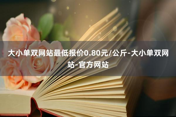 大小单双网站最低报价0.80元/公斤-大小单双网站-官方网站