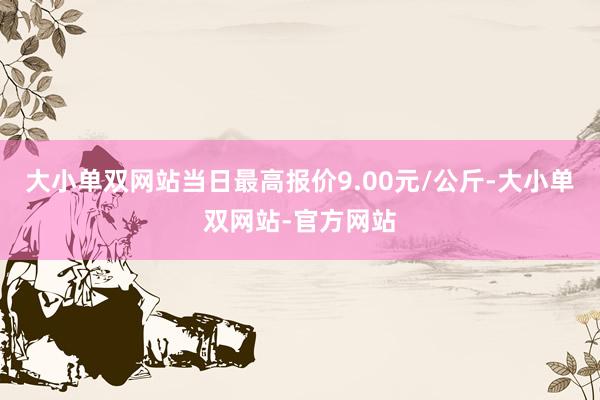 大小单双网站当日最高报价9.00元/公斤-大小单双网站-官方网站