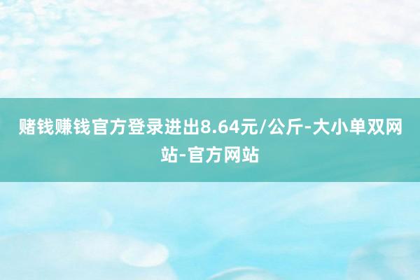 赌钱赚钱官方登录进出8.64元/公斤-大小单双网站-官方网站