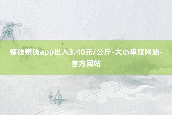 赌钱赚钱app出入3.40元/公斤-大小单双网站-官方网站