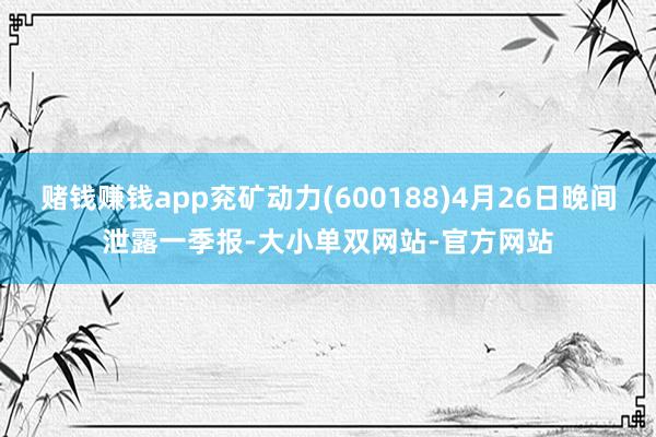 赌钱赚钱app兖矿动力(600188)4月26日晚间泄露一季报-大小单双网站-官方网站