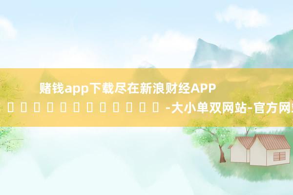 赌钱app下载尽在新浪财经APP            													-大小单双网站-官方网站