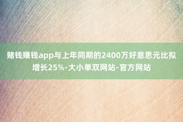 赌钱赚钱app与上年同期的2400万好意思元比拟增长25%-大小单双网站-官方网站