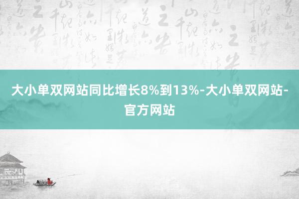 大小单双网站同比增长8%到13%-大小单双网站-官方网站