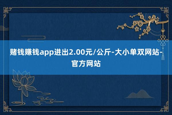 赌钱赚钱app进出2.00元/公斤-大小单双网站-官方网站