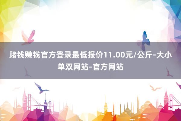 赌钱赚钱官方登录最低报价11.00元/公斤-大小单双网站-官方网站