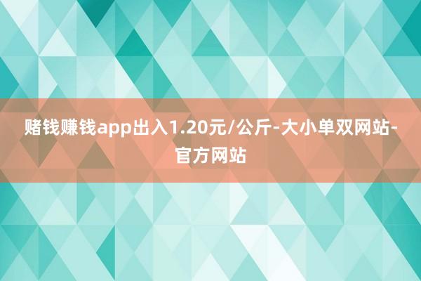 赌钱赚钱app出入1.20元/公斤-大小单双网站-官方网站