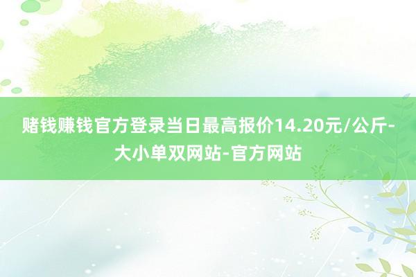 赌钱赚钱官方登录当日最高报价14.20元/公斤-大小单双网站-官方网站