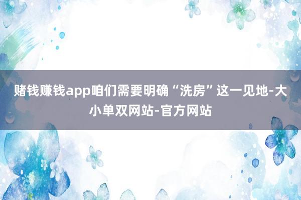 赌钱赚钱app咱们需要明确“洗房”这一见地-大小单双网站-官方网站