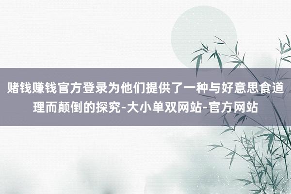 赌钱赚钱官方登录为他们提供了一种与好意思食道理而颠倒的探究-大小单双网站-官方网站