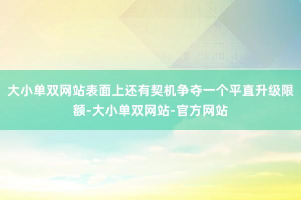 大小单双网站表面上还有契机争夺一个平直升级限额-大小单双网站-官方网站