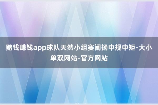 赌钱赚钱app球队天然小组赛阐扬中规中矩-大小单双网站-官方网站