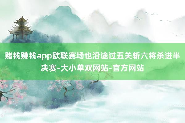 赌钱赚钱app欧联赛场也沿途过五关斩六将杀进半决赛-大小单双网站-官方网站