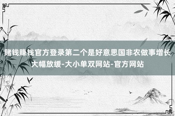 赌钱赚钱官方登录第二个是好意思国非农做事增长大幅放缓-大小单双网站-官方网站