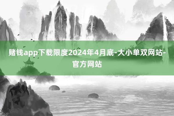 赌钱app下载限度2024年4月底-大小单双网站-官方网站