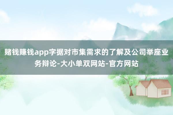 赌钱赚钱app字据对市集需求的了解及公司举座业务辩论-大小单双网站-官方网站