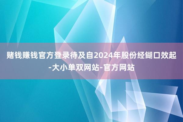 赌钱赚钱官方登录待及自2024年股份经餬口效起-大小单双网站-官方网站