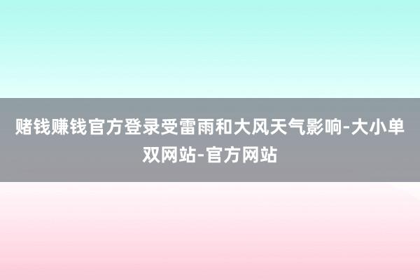 赌钱赚钱官方登录受雷雨和大风天气影响-大小单双网站-官方网站