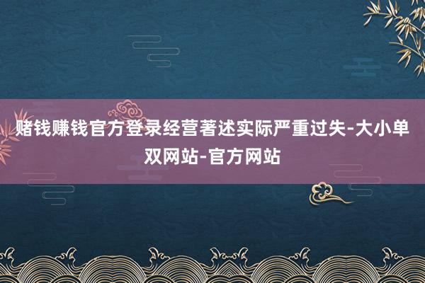 赌钱赚钱官方登录经营著述实际严重过失-大小单双网站-官方网站