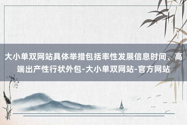 大小单双网站具体举措包括率性发展信息时间、高端出产性行状外包-大小单双网站-官方网站