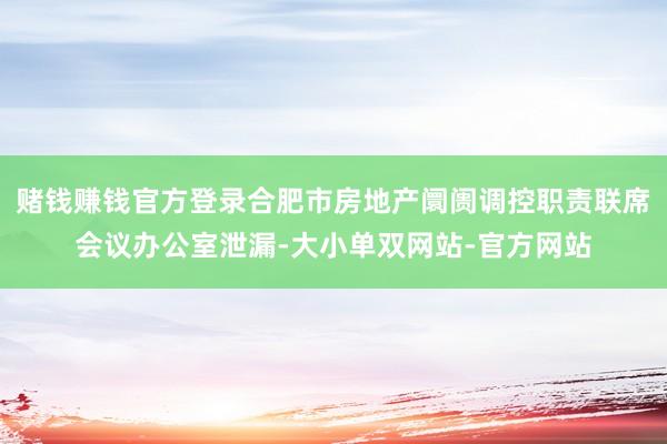 赌钱赚钱官方登录合肥市房地产阛阓调控职责联席会议办公室泄漏-大小单双网站-官方网站