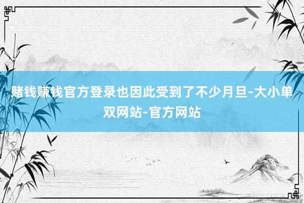 赌钱赚钱官方登录也因此受到了不少月旦-大小单双网站-官方网站