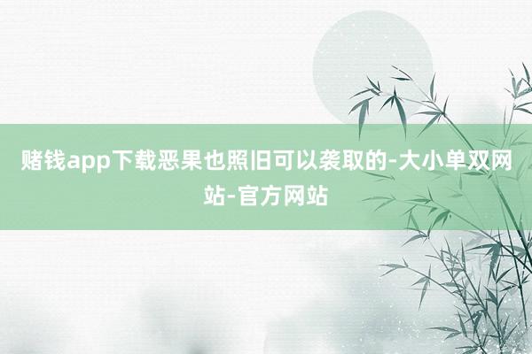 赌钱app下载恶果也照旧可以袭取的-大小单双网站-官方网站