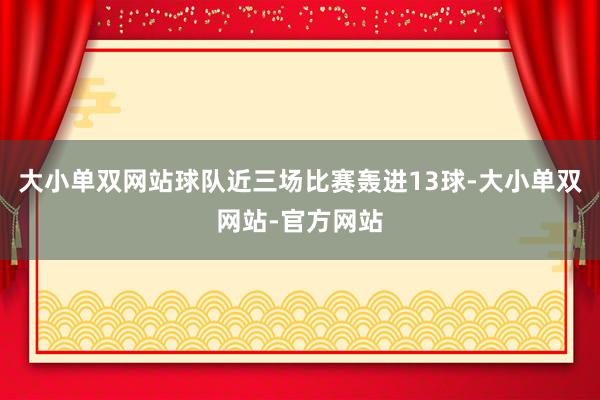 大小单双网站球队近三场比赛轰进13球-大小单双网站-官方网站