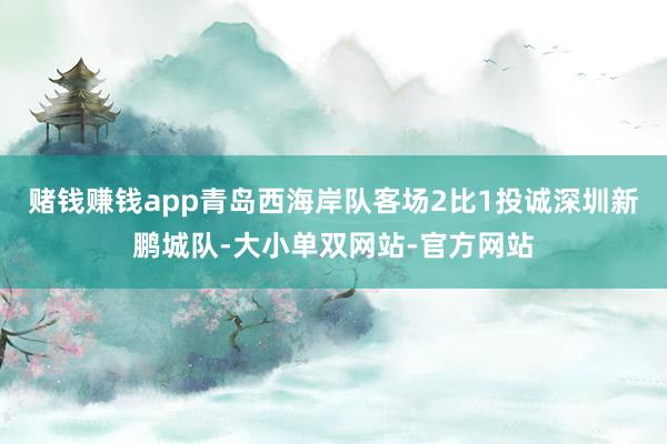 赌钱赚钱app青岛西海岸队客场2比1投诚深圳新鹏城队-大小单双网站-官方网站