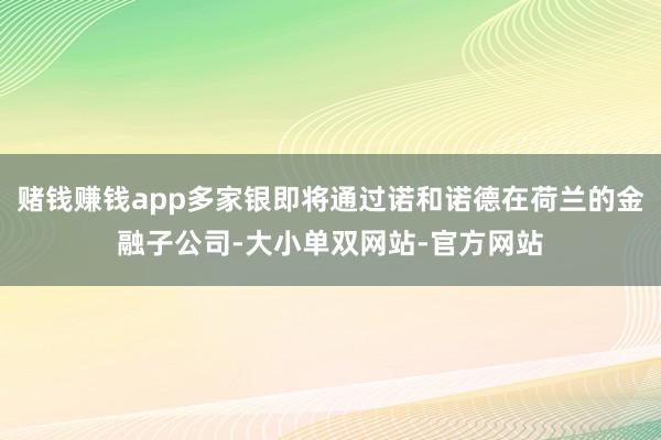 赌钱赚钱app多家银即将通过诺和诺德在荷兰的金融子公司-大小单双网站-官方网站