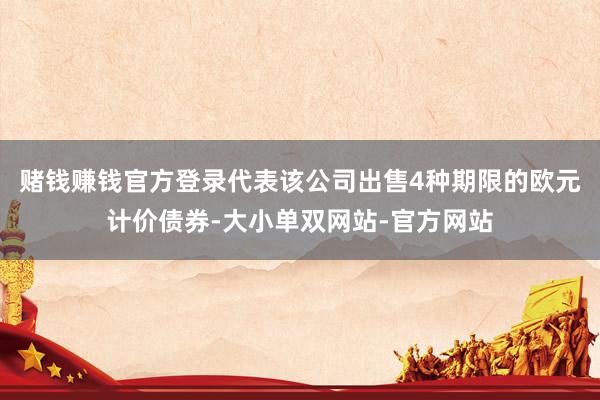 赌钱赚钱官方登录代表该公司出售4种期限的欧元计价债券-大小单双网站-官方网站