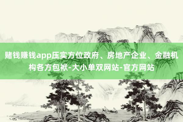 赌钱赚钱app压实方位政府、房地产企业、金融机构各方包袱-大小单双网站-官方网站