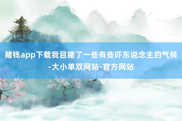 赌钱app下载我目睹了一些有些吓东说念主的气候-大小单双网站-官方网站