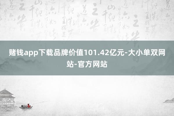 赌钱app下载品牌价值101.42亿元-大小单双网站-官方网站