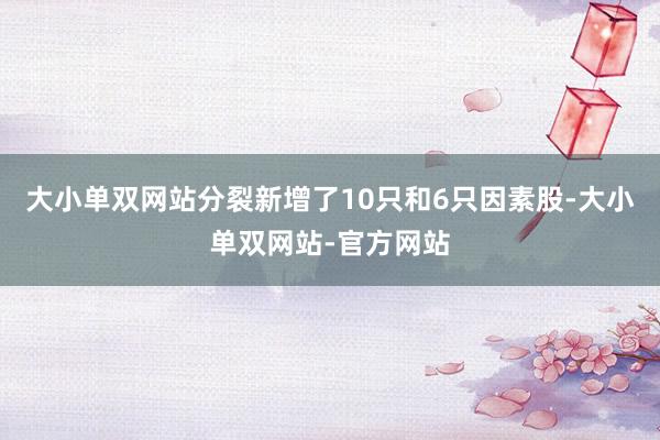 大小单双网站分裂新增了10只和6只因素股-大小单双网站-官方网站