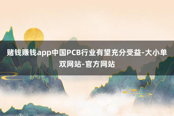 赌钱赚钱app中国PCB行业有望充分受益-大小单双网站-官方网站