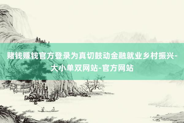 赌钱赚钱官方登录为真切鼓动金融就业乡村振兴-大小单双网站-官方网站