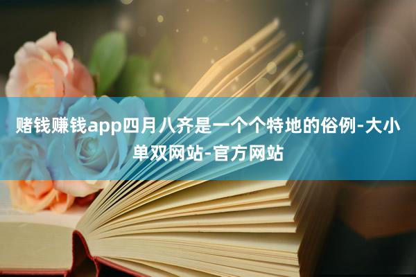 赌钱赚钱app四月八齐是一个个特地的俗例-大小单双网站-官方网站