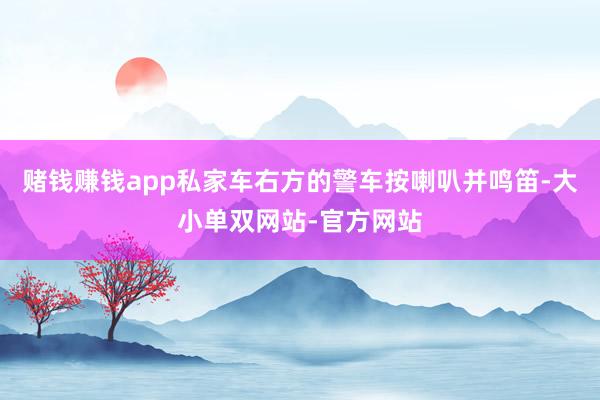 赌钱赚钱app私家车右方的警车按喇叭并鸣笛-大小单双网站-官方网站