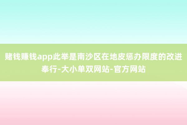 赌钱赚钱app此举是南沙区在地皮惩办限度的改进奉行-大小单双网站-官方网站