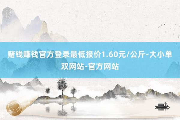 赌钱赚钱官方登录最低报价1.60元/公斤-大小单双网站-官方网站