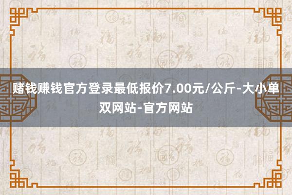 赌钱赚钱官方登录最低报价7.00元/公斤-大小单双网站-官方网站