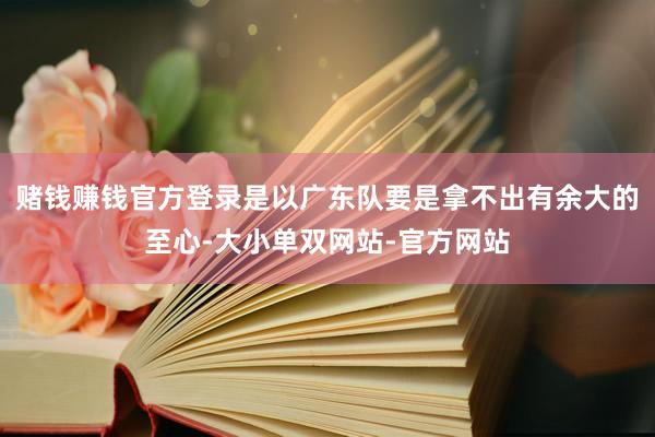 赌钱赚钱官方登录是以广东队要是拿不出有余大的至心-大小单双网站-官方网站