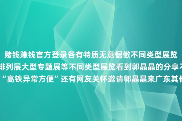 赌钱赚钱官方登录各有特质无意倨傲不同类型展览的需求可同期举办藏品排列展大型专题展等不同类型展览看到郭晶晶的分享不少网友留言互动赞同“高铁异常方便”还有网友关怀邀请郭晶晶来广东其他地点“打卡”港澳住户与内地住户之间“北上南下”双向奔赴愉快捏续本年一季度广深港高铁西九龙站港珠澳大桥、莲塘等毗邻港澳港口多次刷新港口单日进出境峰值记载本年辉煌假期与港澳公众假期相邻港珠澳大桥还出现了“春运式”北上潮交通的浅