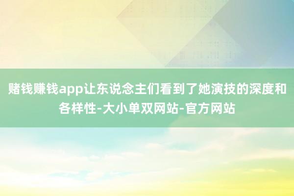 赌钱赚钱app让东说念主们看到了她演技的深度和各样性-大小单双网站-官方网站