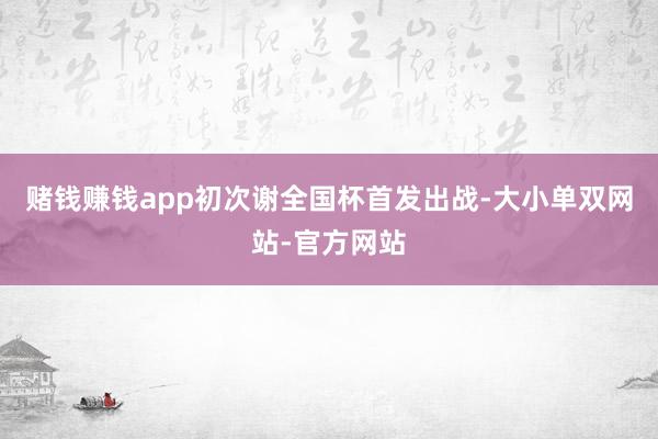 赌钱赚钱app初次谢全国杯首发出战-大小单双网站-官方网站