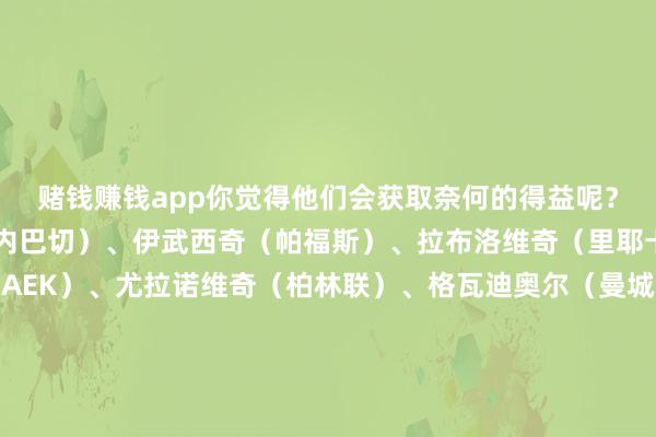 赌钱赚钱app你觉得他们会获取奈何的得益呢？门将：利瓦科维奇（费内巴切）、伊武西奇（帕福斯）、拉布洛维奇（里耶卡）后卫：维达（雅典AEK）、尤拉诺维奇（柏林联）、格瓦迪奥尔（曼城）、索萨（阿贾克斯）、斯坦尼西奇（勒沃库森）、舒塔洛（阿贾克斯）、埃尔里奇（萨索洛）、庞格拉契奇（莱切） 中场：莫德里奇（皇马）、科瓦契奇（曼城）、布罗佐维奇（利雅得收效）、帕萨利奇（亚特兰大）、弗拉西奇（王人灵）、马耶尔