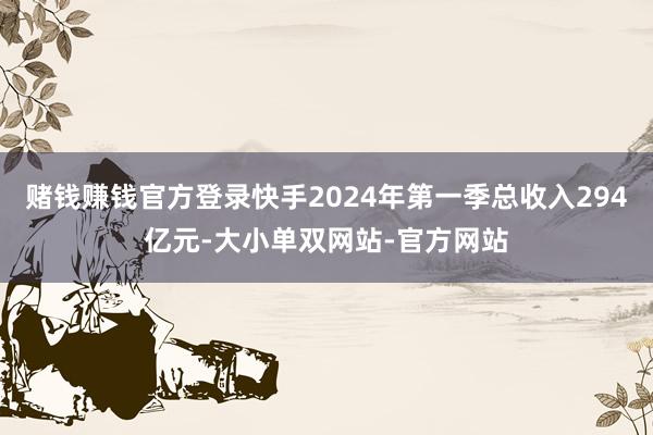 赌钱赚钱官方登录快手2024年第一季总收入294亿元-大小单双网站-官方网站