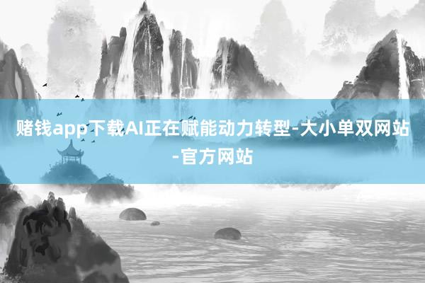 赌钱app下载AI正在赋能动力转型-大小单双网站-官方网站