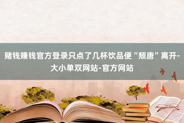 赌钱赚钱官方登录只点了几杯饮品便“颓唐”离开-大小单双网站-官方网站